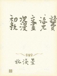 初次交流请多指教漫画免费下拉式漫画最新