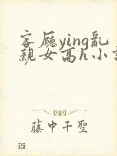 客厅ying乱亲女高h小说