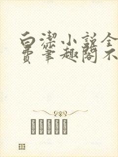 白洁小说全文免费笔趣阁不知所措