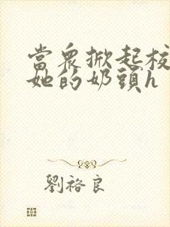 当众掀起校服揉她的奶头h