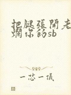 把腿张开老子臊烂你的sb