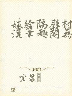 嫁给隔壁村的糙汉笔趣阁无弹窗