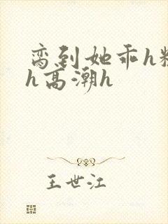 脔到她乖h粗话h高潮h