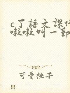c了语文课代表嗷嗷叫一节课文