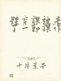 体育课被老师C了一节课作文