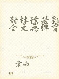 封林徐若影小说全文无弹窗笔趣阁