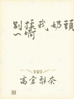 别揉我奶头嗯啊～啊