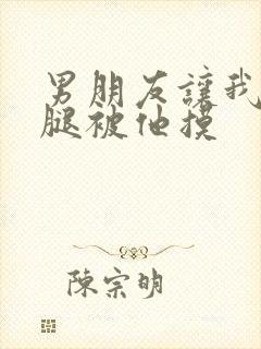 男朋友让我打开腿被他摸