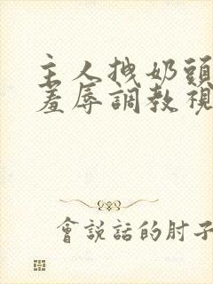 主人拽奶头跪爬羞辱调教视频