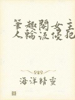 笔趣阁女主被多人轮流侵犯的小说