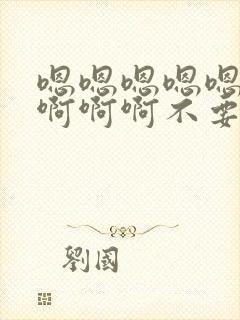 嗯嗯嗯嗯嗯啊啊啊啊啊不要了