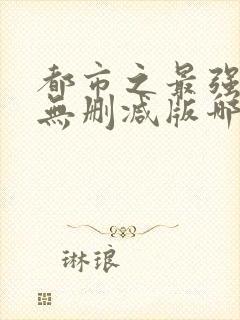 都市之最强狂兵无删减版哪里看