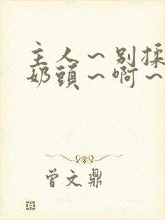 主人～别揉了～奶头～啊～嗯小说