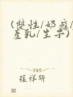 (双性/奶瘾/产乳/生子)男生