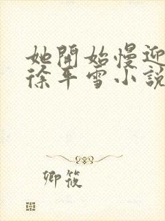 她开始慢迎迎合徐平雪小说