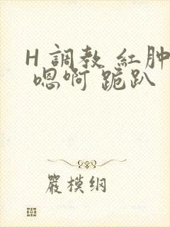 H 调教 红肿 嗯啊 跪趴