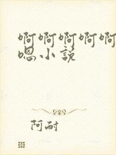 啊啊啊啊啊嗯嗯嗯小说