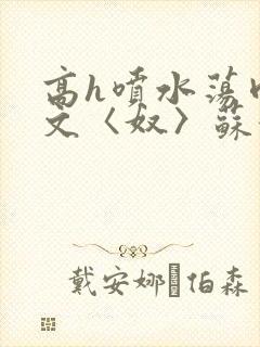 高h喷水荡肉欲文〈奴〉苏妖精