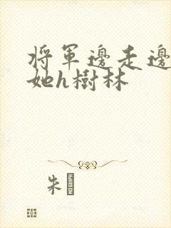 将军边走边挺进她h树林