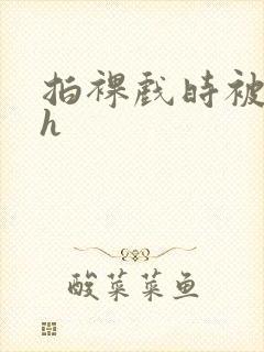 拍裸戏时被c了h封面