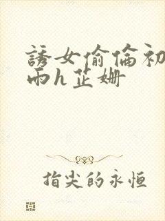 诱女偷伦初尝云雨h芷姗