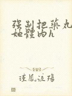 强制把药丸推进她体内h封面