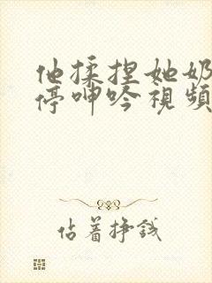 他揉捏她奶头不停呻吟视频