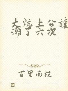 大炕上公让我高潮了六次