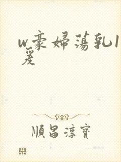 w豪妇荡乳1做爰