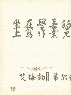 坐在学长的紫根上写作业免费阅读