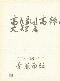 高h乱l高辣h文短篇