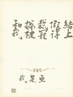 和总裁假结婚后我被宠得上头