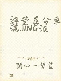 梁莹在公车被灌满JING液