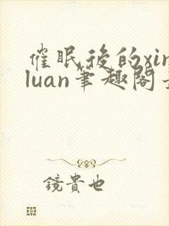 催眠后的xinluan笔趣阁最新章节更新