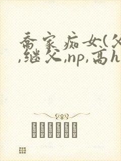 乔家痴女(父女,继父,np,高h)