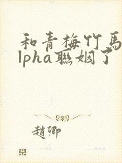 和青梅竹马的alpha联姻了 笔趣阁