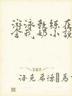 游泳教练在水里含我奶小说封面