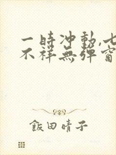 一时冲动,七世不祥无弹窗全文免费阅读