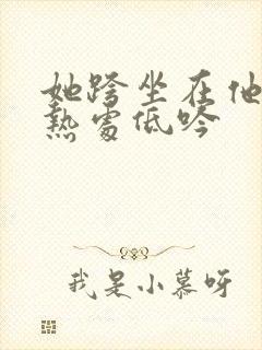 她跨坐在他的炽热处低吟