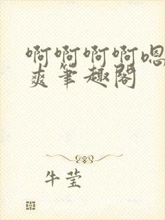 啊啊啊啊嗯唔好爽笔趣阁