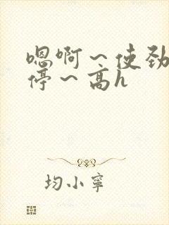 嗯啊～使劲～别停～高h