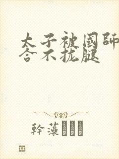 太子被国师c到合不拢腿