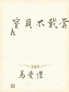 宝贝不戴套套了h