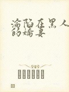 沦陷在黑人胯下的娇妻