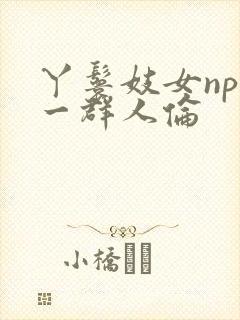 丫鬟妓女np被一群人伦