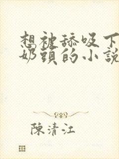 想被舔吸下面和奶头的小说