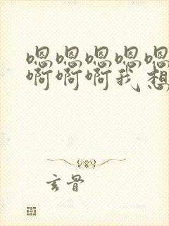 嗯嗯嗯嗯嗯啊啊啊啊啊我想要