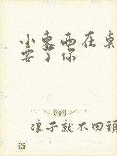 小东西在桌子上要了你