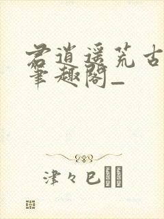 君逍遥荒古圣体笔趣阁_