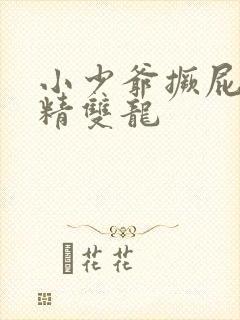 小少爷撅屁股授精双龙